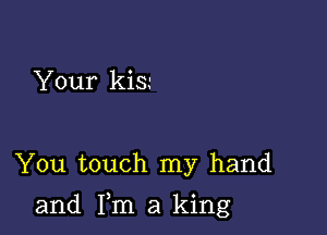 Your kis'

You touch my hand

and Fm a king