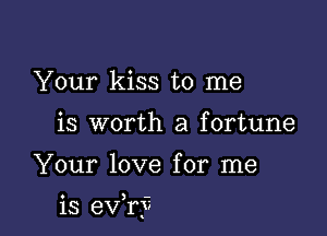 Your kiss to me
is worth a fortune

Your love for me

is eXfr)?