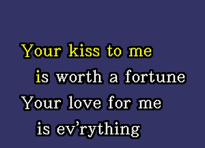 Your kiss to me
is worth a fortune

Your love for me

is evathing