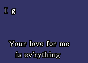 Your love for me

is evathing