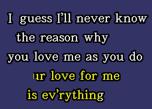 I guess 1,11 never know
the reason Why
you love me as you do

In love for me

is evathing