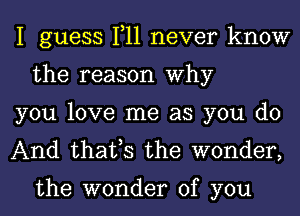 I guess 1,11 never know
the reason Why

you love me as you do

And that,s the wonder,

the wonder of you