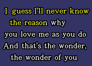 I guess 1,11 never know
the reason Why

you love me as you do

And that,s the wonder,

the wonder of you