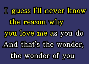 I guess 1,11 never know
the reason Why

you love me as you do

And that,s the wonder,

the wonder of you