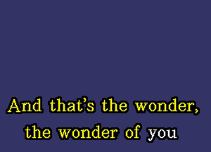 And thaifs the wonder,

the wonder of you