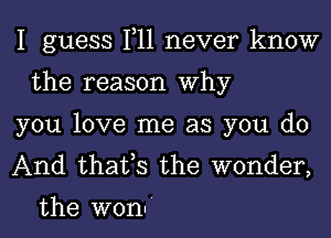 I guess 1,11 never know
the reason Why

you love me as you do

And that,s the wonder,

the won.