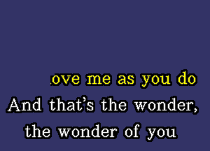 ove me as you do
And thaifs the wonder,

the wonder of you