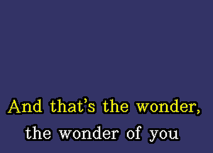 And thaifs the wonder,

the wonder of you