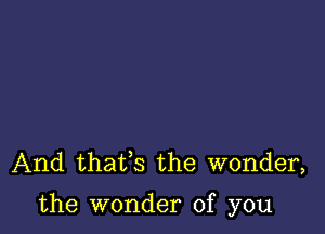 And thaifs the wonder,

the wonder of you