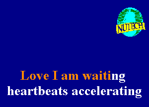 Love I am waiting
heartbeats accelerating