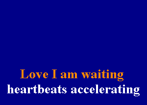 Love I am waiting
heartbeats accelerating