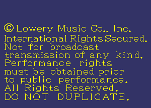 (?DLowery Music (30., Inc.

International Rights Secured.
Not for broadcast
transmission of any kind.
Performance rights

must be obtained prior

to public performance.
All Rights Reserved.

DO NOT DUPLICATE.