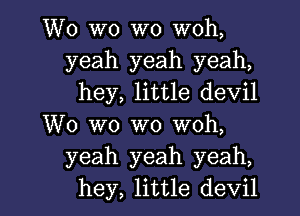 W0 W0 W0 woh,
yeah yeah yeah,
hey, little devil

W0 wo W0 woh,
yeah yeah yeah,

hey, little devil l