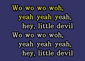 W0 W0 W0 woh,
yeah yeah yeah,
hey, little devil

W0 wo W0 woh,
yeah yeah yeah,

hey, little devil l