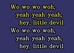 W0 W0 W0 woh,
yeah yeah yeah,
hey, little devil

W0 wo W0 woh,
yeah yeah yeah,

hey, little devil l