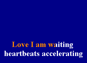 Love I am waiting
heartbeats accelerating