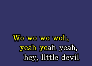 W0 wo wo woh,
yeah yeah yeah,
hey, little devil