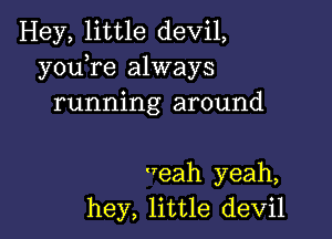 Hey, little devil,
youTe always
running around

eah yeah,
hey, little devil