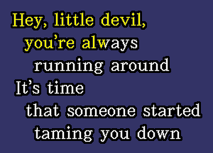 Hey, little devil,
you,re always
running around
IVS time
that someone started
taming you down