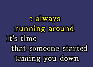 3 always
running around

Ifs time
that someone started
taming you down