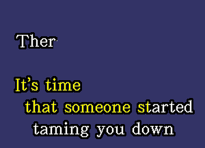 Ther

Ifs time
that someone started
taming you down