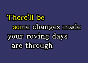 Therdll be
some changes made

your roving days
are through