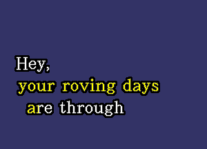 Hey,

your roving days
are through