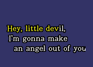 Hey, little devil,

Fm gonna make
an angel out of you