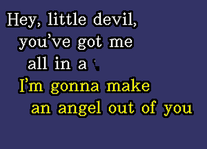 Hey, little devil,
youKze got me
all in a

Fm gonna make
an angel out of you