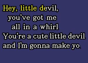 Hey, little devil,
you,Ve got me
all in a Whirl
You,re a cute little devil
and Fm gonna make yo