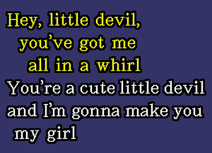 Hey, little devil,
you,Ve got me
all in a Whirl
You,re a cute little devil
and Fm gonna make you
my girl