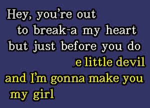 Hey, you,re out
to break-a my heart
but just before you do
e little devil
and Fm gonna make you
my girl