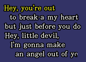 Hey, you,re out
to break-a my heart
but just before you do
Hey, little devil,
Fm gonna make
an angel out of yo