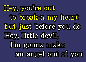 Hey, you,re out
to break-a my heart
but just before you do
Hey, little devil,
Fm gonna make
an angel out of you