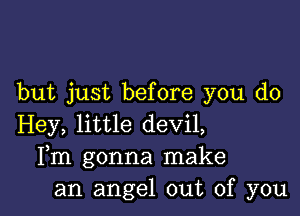 but just before you do

Hey, little devil,
Fm gonna make
an angel out of you