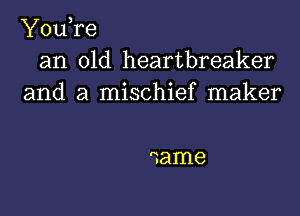 You,re

an old heartbreaker
and a mischief maker

Game