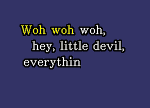 Woh woh W0h,
hey, little devil,

everythin