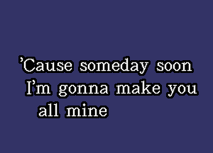 Cause someday soon

Fm gonna make you
all mine