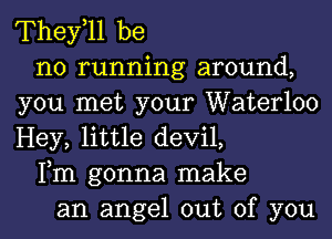 They,ll be
no running around,
you met your Waterloo
Hey, little devil,
Fm gonna make
an angel out of you