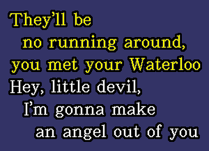 They,ll be
no running around,
you met your Waterloo
Hey, little devil,
Fm gonna make
an angel out of you