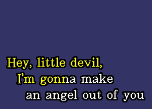 Hey, little devil,
Fm gonna make
an angel out of you