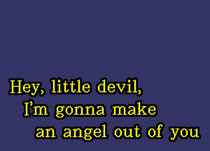 Hey, little devil,
Fm gonna make
an angel out of you