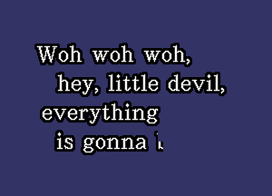 Woh woh woh,
hey, little devil,

everything
is gonna L