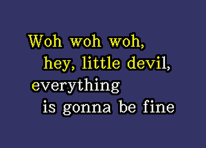 Woh woh woh,
hey, little devil,

everything
is gonna be fine