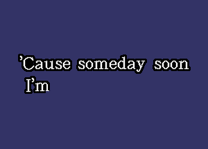 Cause someday soon

Fm