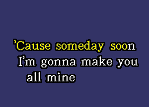 Cause someday soon

Fm gonna make you
all mine