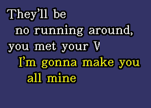 Theyoll be

no running around,
you met your V

Fm gonna make you
all mine