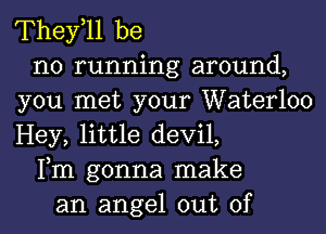 They,ll be
no running around,
you met your Waterloo
Hey, little devil,
Fm gonna make
an angel out of