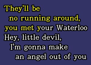 They,ll be
no running around,
you met your Waterloo
Hey, little devil,
Fm gonna make
an angel out of you