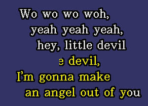 W0 W0 W0 woh,
yeah yeah yeah,
hey, little devil
a devil,
Fm gonna make

an angel out of you I